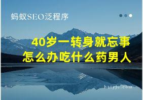 40岁一转身就忘事怎么办吃什么药男人