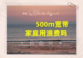 500m宽带家庭用浪费吗