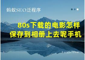 80s下载的电影怎样保存到相册上去呢手机