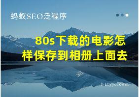 80s下载的电影怎样保存到相册上面去