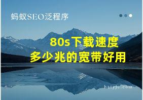 80s下载速度多少兆的宽带好用