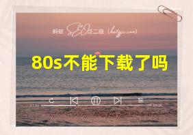 80s不能下载了吗