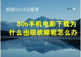 80s手机电影下载为什么出现故障呢怎么办