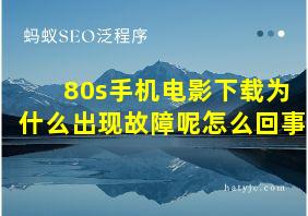 80s手机电影下载为什么出现故障呢怎么回事