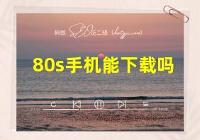 80s手机能下载吗