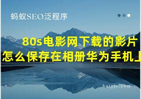 80s电影网下载的影片怎么保存在相册华为手机上