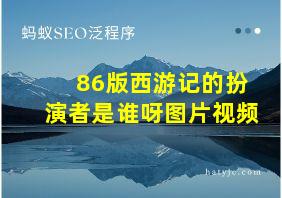 86版西游记的扮演者是谁呀图片视频