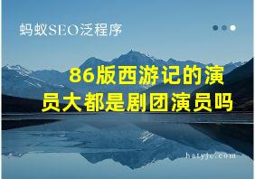 86版西游记的演员大都是剧团演员吗