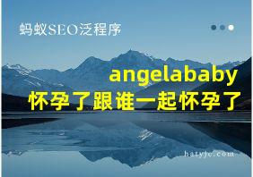 angelababy怀孕了跟谁一起怀孕了