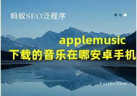 applemusic下载的音乐在哪安卓手机