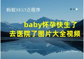 baby怀孕快生了去医院了图片大全视频