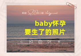 baby怀孕要生了的照片